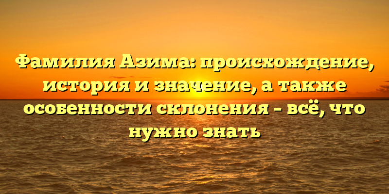 Фамилия Азима: происхождение, история и значение, а также особенности склонения – всё, что нужно знать