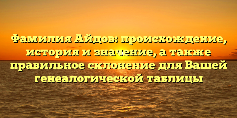 Фамилия Айдов: происхождение, история и значение, а также правильное склонение для Вашей генеалогической таблицы