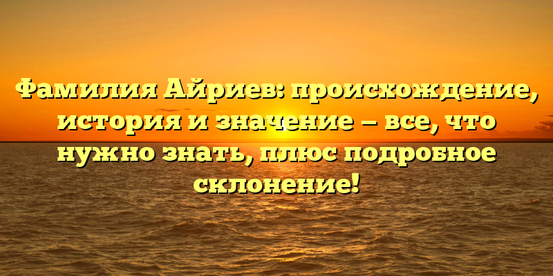 Фамилия Айриев: происхождение, история и значение — все, что нужно знать, плюс подробное склонение!
