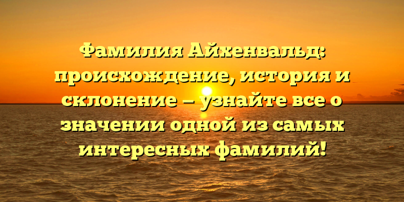 Фамилия Айхенвальд: происхождение, история и склонение — узнайте все о значении одной из самых интересных фамилий!