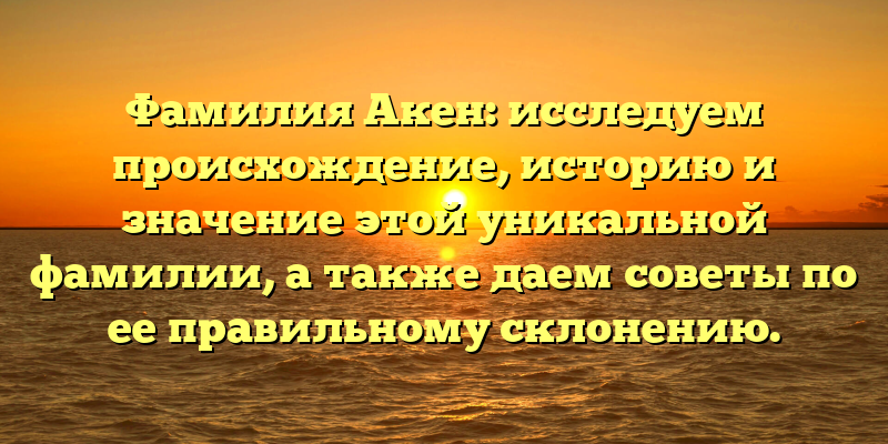 Фамилия Акен: исследуем происхождение, историю и значение этой уникальной фамилии, а также даем советы по ее правильному склонению.