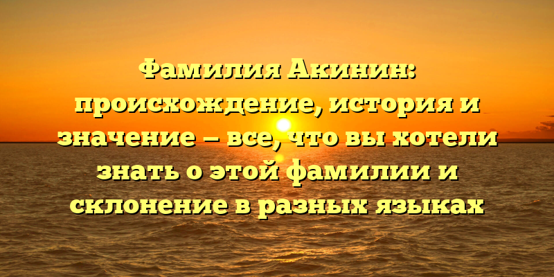 Фамилия Акинин: происхождение, история и значение — все, что вы хотели знать о этой фамилии и склонение в разных языках