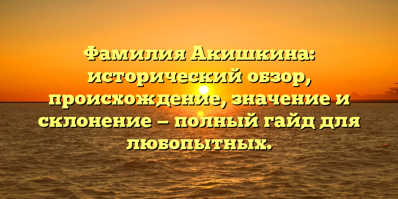 Фамилия Акишкина: исторический обзор, происхождение, значение и склонение — полный гайд для любопытных.
