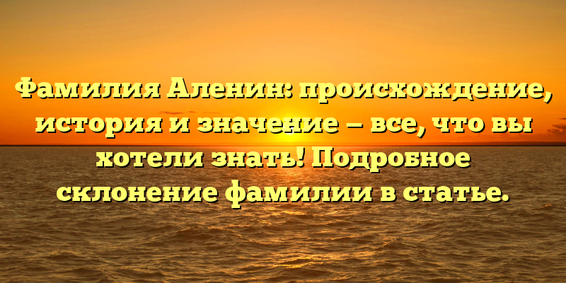 Фамилия Аленин: происхождение, история и значение — все, что вы хотели знать! Подробное склонение фамилии в статье.