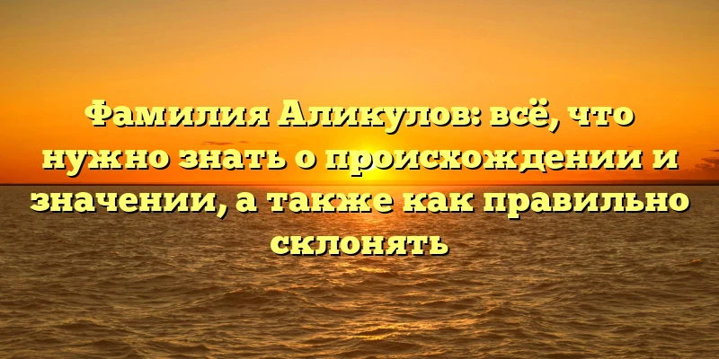 Фамилия Аликулов: всё, что нужно знать о происхождении и значении, а также как правильно склонять Фамилия Аликулов: всё, что нужно знать о происхождении и значении, а также как правильно склонять