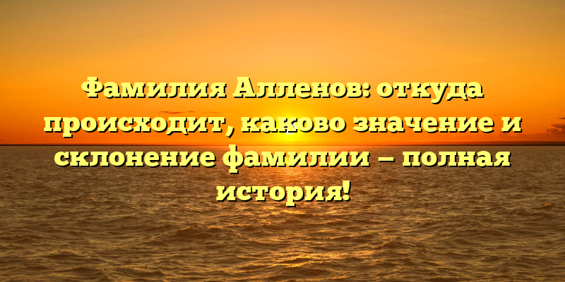 Фамилия Алленов: откуда происходит, каково значение и склонение фамилии — полная история!