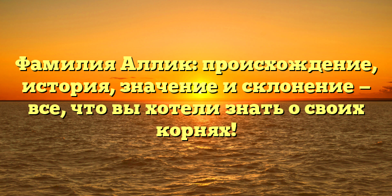Фамилия Аллик: происхождение, история, значение и склонение — все, что вы хотели знать о своих корнях!