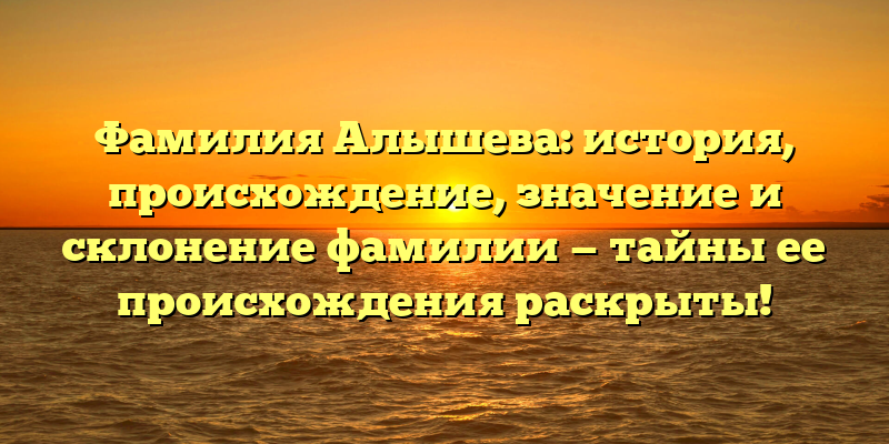 Фамилия Алышева: история, происхождение, значение и склонение фамилии — тайны ее происхождения раскрыты!