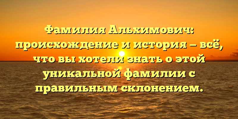 Фамилия Альхимович: происхождение и история — всё, что вы хотели знать о этой уникальной фамилии с правильным склонением.