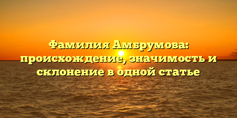 Фамилия Амбрумова: происхождение, значимость и склонение в одной статье