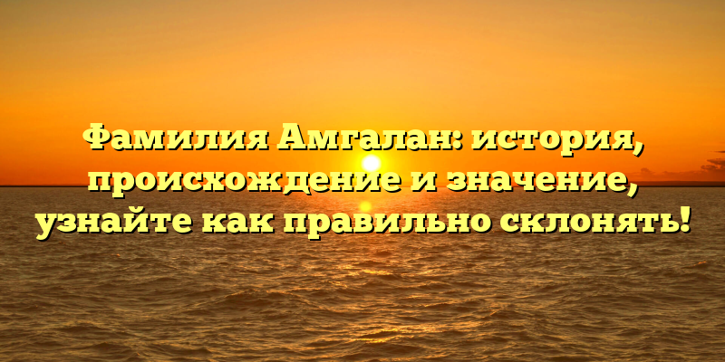 Фамилия Амгалан: история, происхождение и значение, узнайте как правильно склонять!