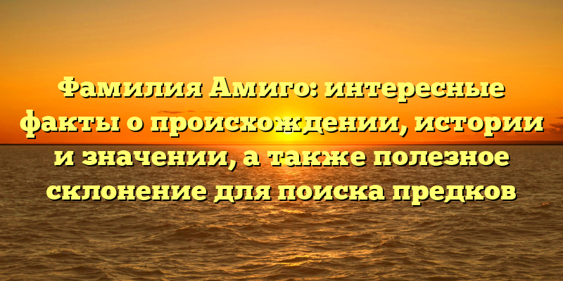 Фамилия Амиго: интересные факты о происхождении, истории и значении, а также полезное склонение для поиска предков