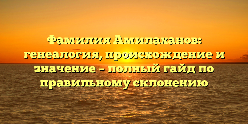 Фамилия Амилаханов: генеалогия, происхождение и значение – полный гайд по правильному склонению