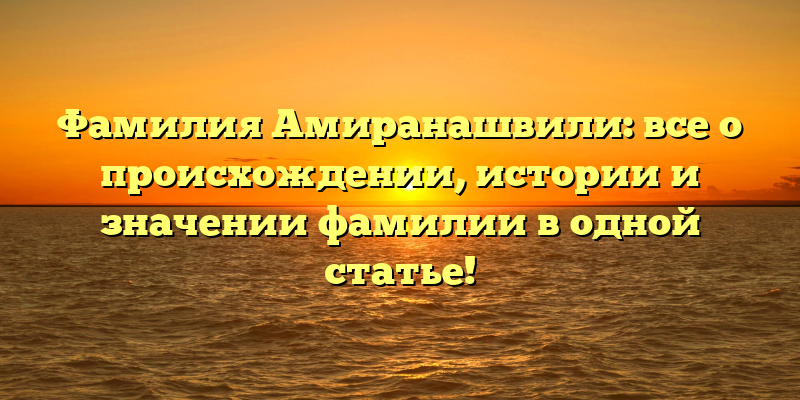 Фамилия Амиранашвили: все о происхождении, истории и значении фамилии в одной статье!