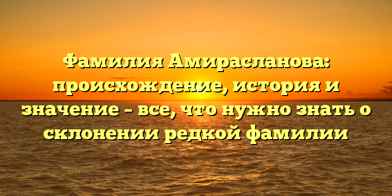 Фамилия Амирасланова: происхождение, история и значение – все, что нужно знать о склонении редкой фамилии