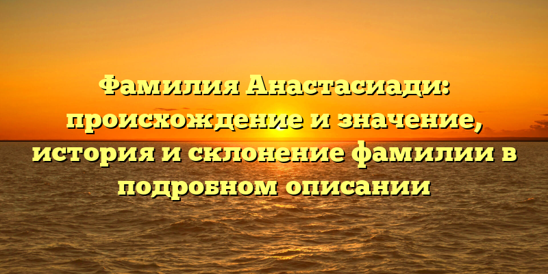 Фамилия Анастасиади: происхождение и значение, история и склонение фамилии в подробном описании