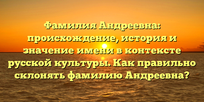 Фамилия Андреевна: происхождение, история и значение имени в контексте русской культуры. Как правильно склонять фамилию Андреевна?