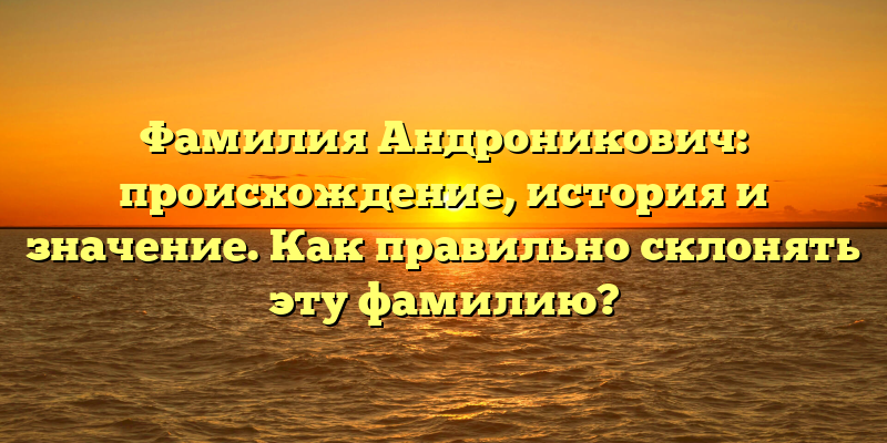 Фамилия Андроникович: происхождение, история и значение. Как правильно склонять эту фамилию?