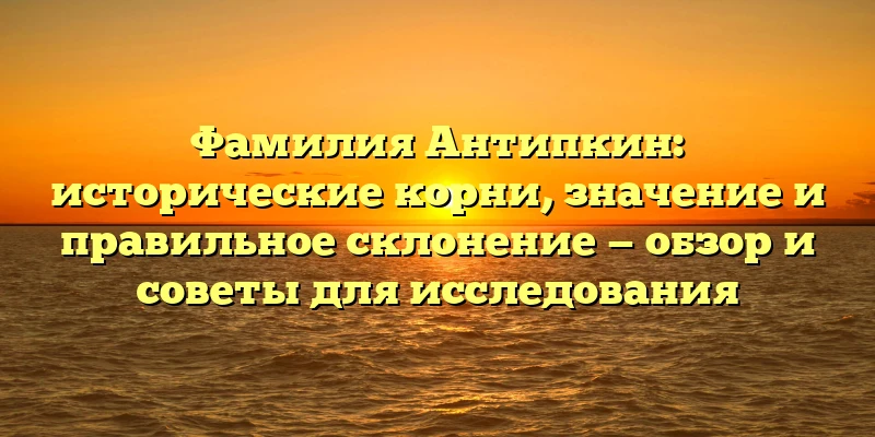 Фамилия Антипкин: исторические корни, значение и правильное склонение — обзор и советы для исследования Фамилия Антипкин: исторические корни, значение и правильное склонение — обзор и советы для исследования