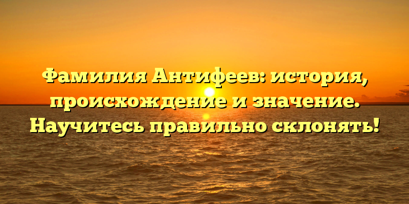 Фамилия Антифеев: история, происхождение и значение. Научитесь правильно склонять!