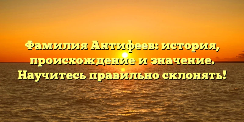 Фамилия Антифеев: история, происхождение и значение. Научитесь правильно склонять!