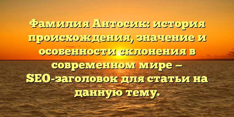 Фамилия Антосик: история происхождения, значение и особенности склонения в современном мире — SEO-заголовок для статьи на данную тему.