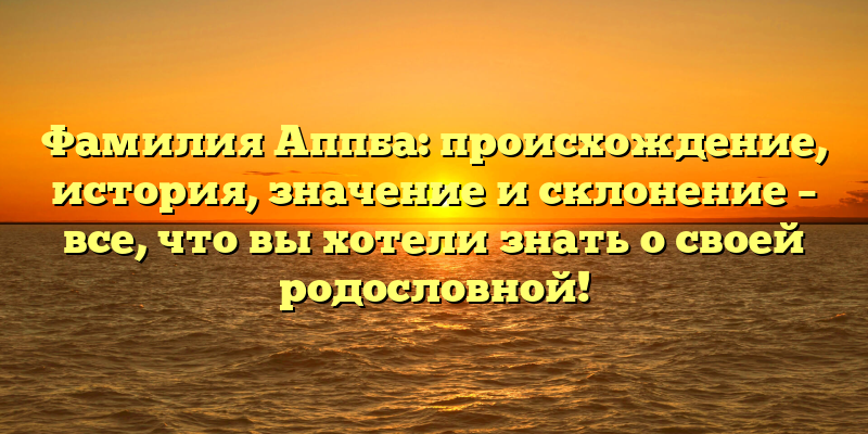 Фамилия Аппба: происхождение, история, значение и склонение – все, что вы хотели знать о своей родословной!