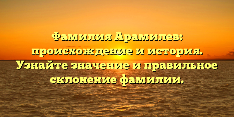 Фамилия Арамилев: происхождение и история. Узнайте значение и правильное склонение фамилии.
