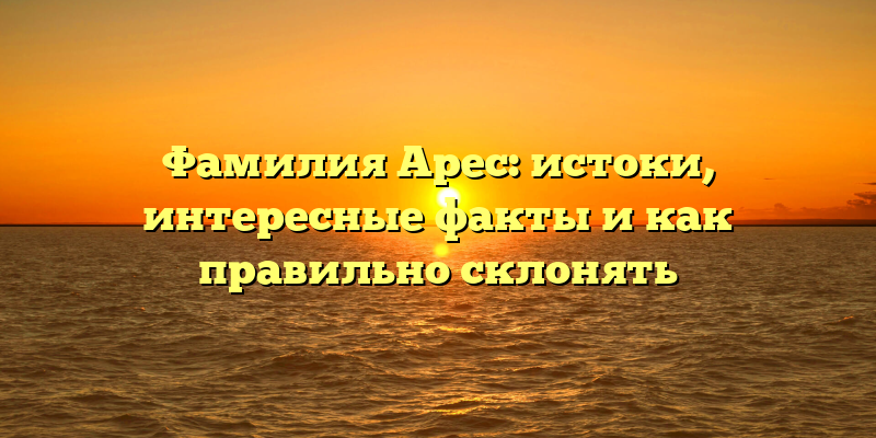 Фамилия Арес: истоки, интересные факты и как правильно склонять