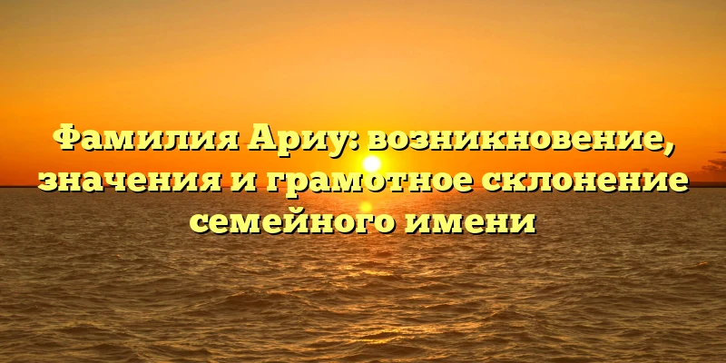 Фамилия Ариу: возникновение, значения и грамотное склонение семейного имени Фамилия Ариу: возникновение, значения и грамотное склонение семейного имени