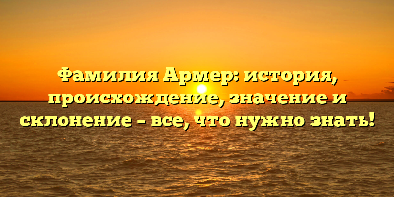 Фамилия Армер: история, происхождение, значение и склонение – все, что нужно знать!