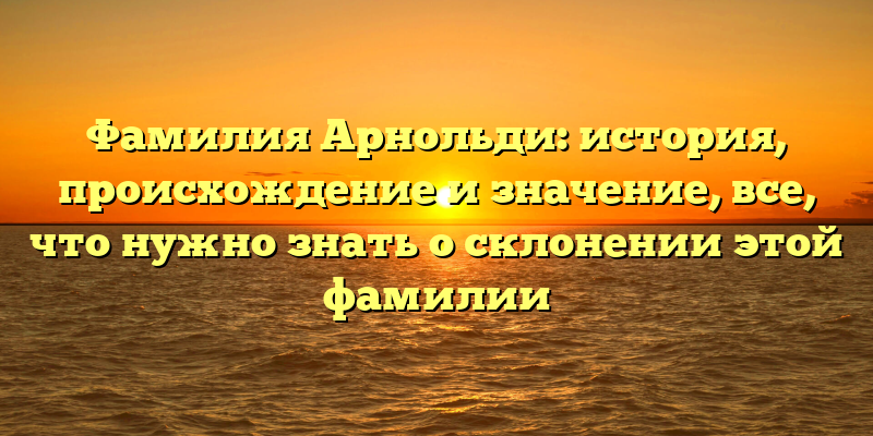 Фамилия Арнольди: история, происхождение и значение, все, что нужно знать о склонении этой фамилии