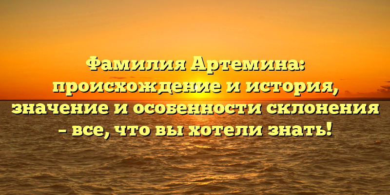 Фамилия Артемина: происхождение и история, значение и особенности склонения – все, что вы хотели знать!