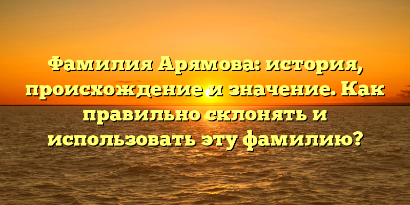 Фамилия Арямова: история, происхождение и значение. Как правильно склонять и использовать эту фамилию?