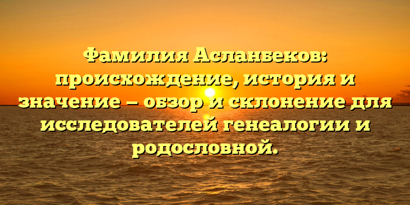 Фамилия Асланбеков: происхождение, история и значение — обзор и склонение для исследователей генеалогии и родословной.