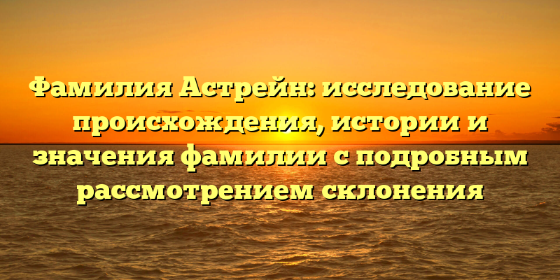 Фамилия Астрейн: исследование происхождения, истории и значения фамилии с подробным рассмотрением склонения