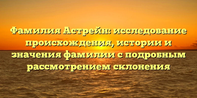 Фамилия Астрейн: исследование происхождения, истории и значения фамилии с подробным рассмотрением склонения Фамилия Астрейн: исследование происхождения, истории и значения фамилии с подробным рассмотрением склонения
