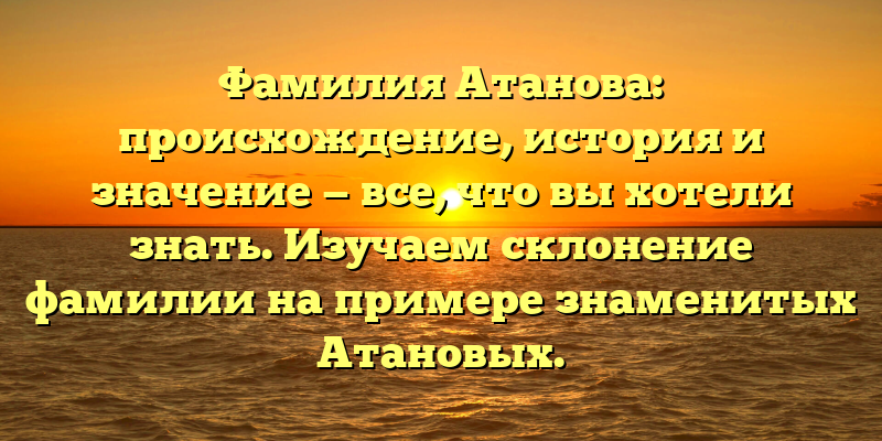 Фамилия Атанова: происхождение, история и значение — все, что вы хотели знать. Изучаем склонение фамилии на примере знаменитых Атановых.