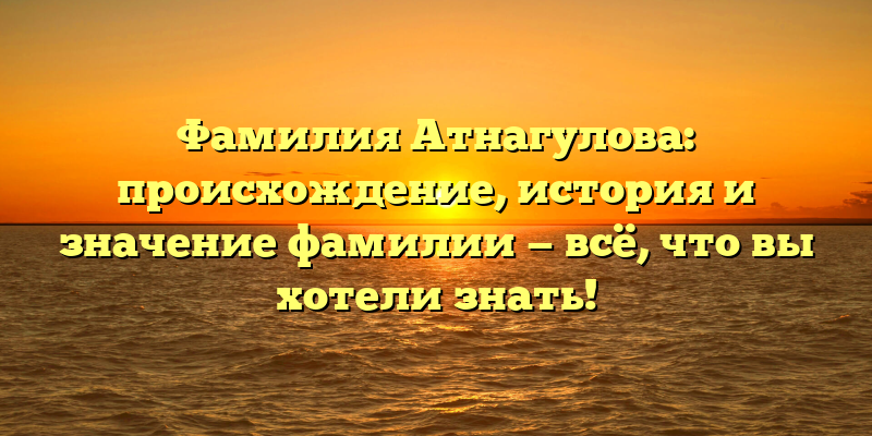 Фамилия Атнагулова: происхождение, история и значение фамилии — всё, что вы хотели знать!