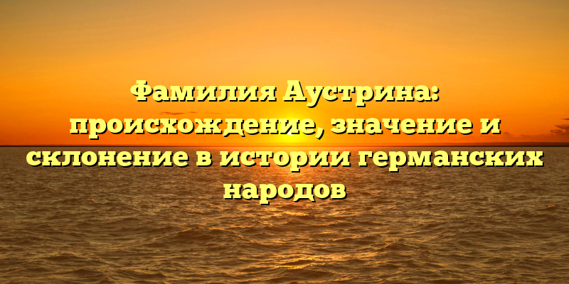 Фамилия Аустрина: происхождение, значение и склонение в истории германских народов