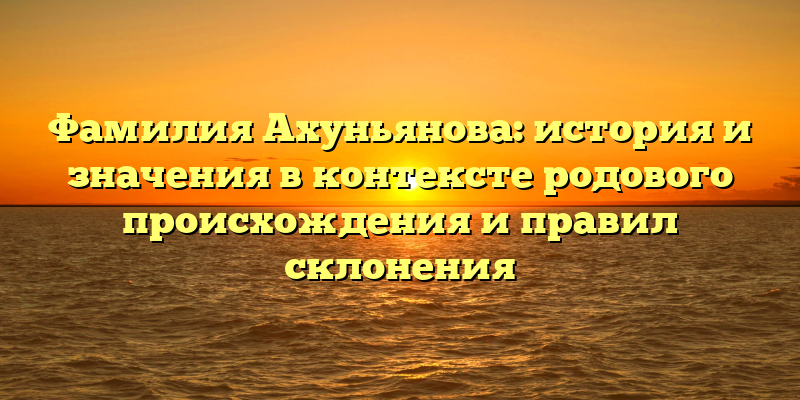 Фамилия Ахуньянова: история и значения в контексте родового происхождения и правил склонения