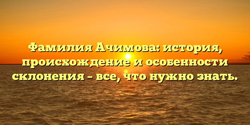 Фамилия Ачимова: история, происхождение и особенности склонения – все, что нужно знать.