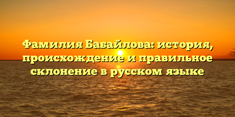 Фамилия Бабайлова: история, происхождение и правильное склонение в русском языке