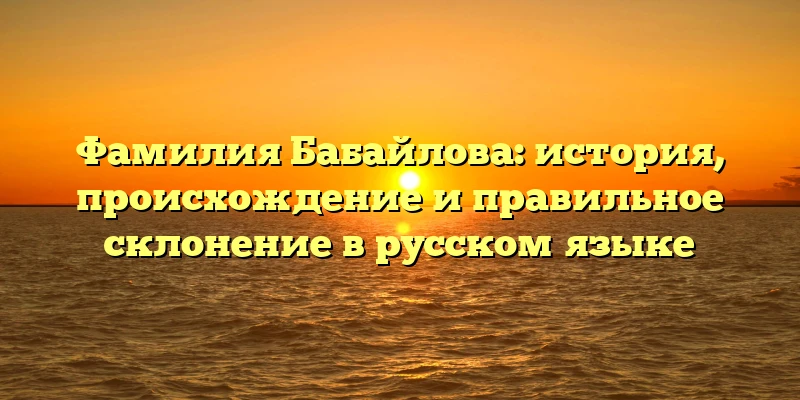 Фамилия Бабайлова: история, происхождение и правильное склонение в русском языке Фамилия Бабайлова: история, происхождение и правильное склонение в русском языке