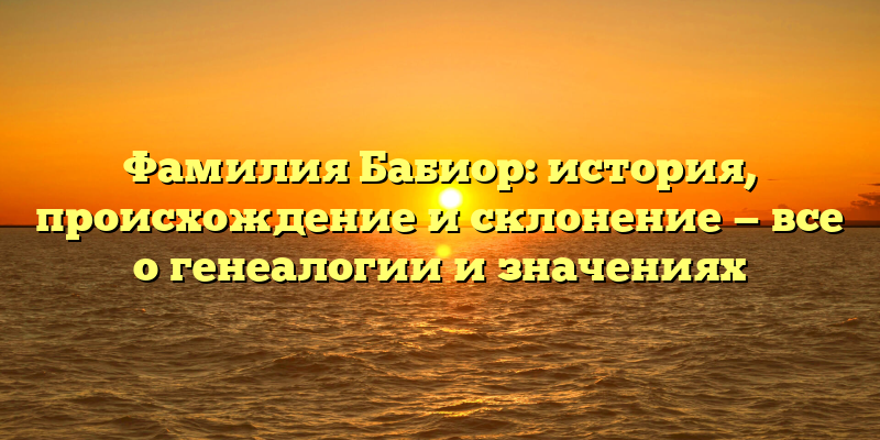 Фамилия Бабиор: история, происхождение и склонение — все о генеалогии и значениях
