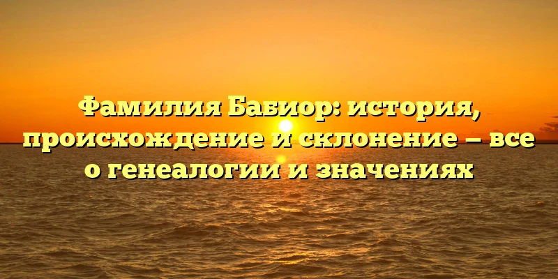 Фамилия Бабиор: история, происхождение и склонение — все о генеалогии и значениях Фамилия Бабиор: история, происхождение и склонение — все о генеалогии и значениях