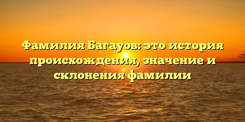Фамилия Багауов: это история происхождения, значение и склонения фамилии