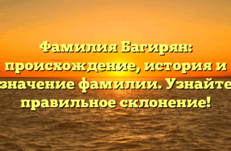 Фамилия Багирян: происхождение, история и значение фамилии. Узнайте правильное склонение!