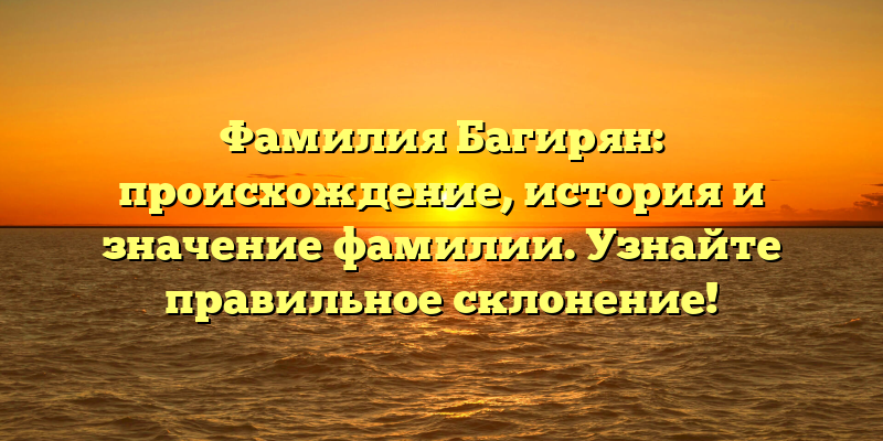 Фамилия Багирян: происхождение, история и значение фамилии. Узнайте правильное склонение!