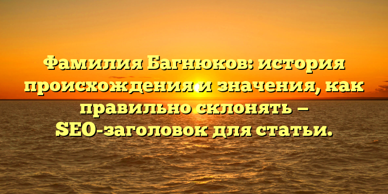 Фамилия Багнюков: история происхождения и значения, как правильно склонять — SEO-заголовок для статьи.